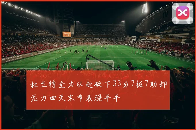 杜兰特全力以赴砍下33分7板7助却无力回天末节表现平平