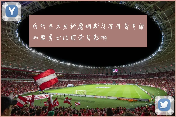 白巧克力分析詹姆斯与字母哥可能加盟勇士的前景与影响