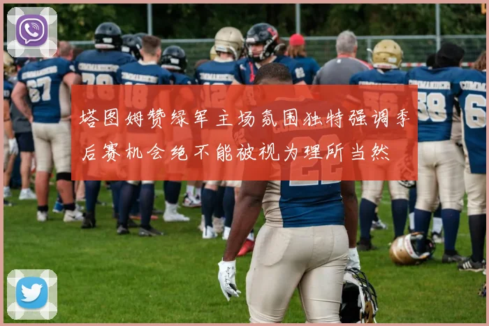 塔图姆赞绿军主场氛围独特强调季后赛机会绝不能被视为理所当然