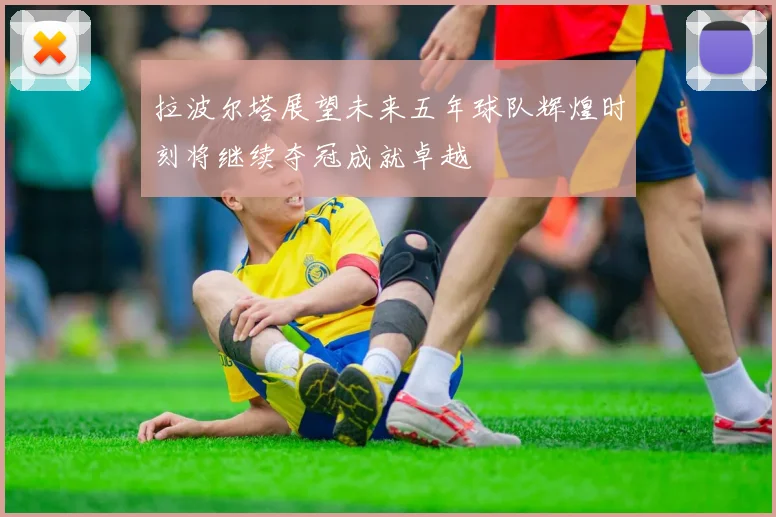 拉波尔塔展望未来五年球队辉煌时刻将继续夺冠成就卓越