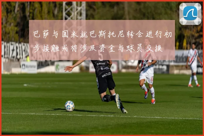 巴萨与国米就巴斯托尼转会进行初步接触或将涉及资金与球员交换