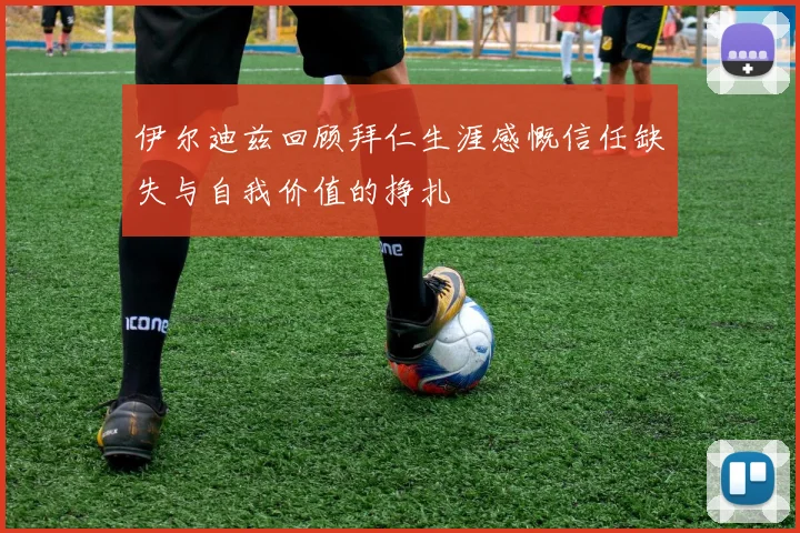 伊尔迪兹回顾拜仁生涯感慨信任缺失与自我价值的挣扎