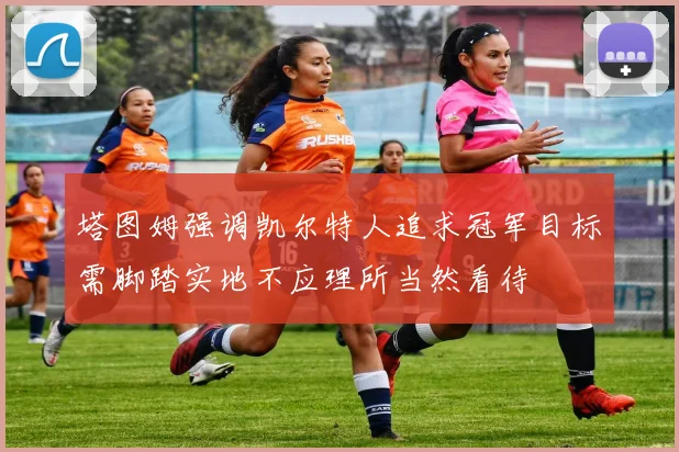 塔图姆强调凯尔特人追求冠军目标需脚踏实地不应理所当然看待