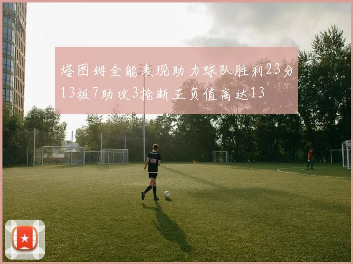 塔图姆全能表现助力球队胜利23分13板7助攻3抢断正负值高达13