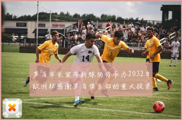罗马市长宣布新球场将承办2032年欧洲杯感谢罗马俱乐部的重大投资