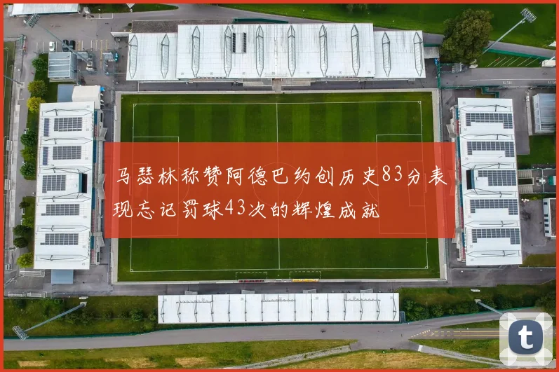 马瑟林称赞阿德巴约创历史83分表现忘记罚球43次的辉煌成就