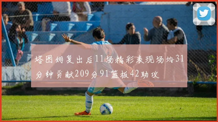 塔图姆复出后11场精彩表现场均31分钟贡献209分91篮板42助攻
