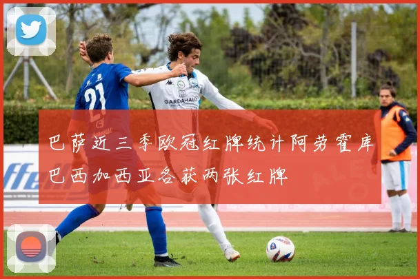 巴萨近三季欧冠红牌统计阿劳霍库巴西加西亚各获两张红牌
