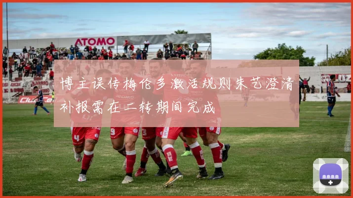 博主误传梅伦多激活规则朱艺澄清补报需在二转期间完成