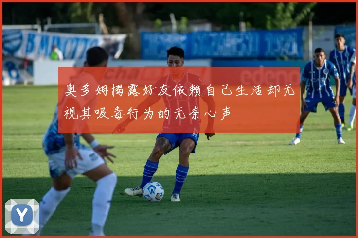 奥多姆揭露好友依赖自己生活却无视其吸毒行为的无奈心声