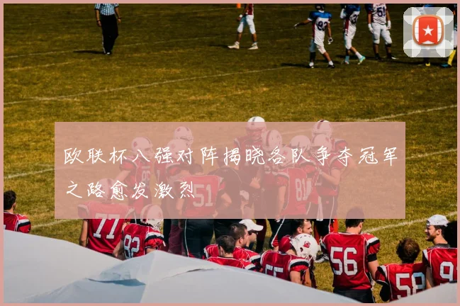 欧联杯八强对阵揭晓各队争夺冠军之路愈发激烈