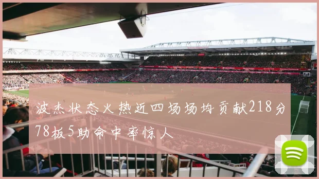 波杰状态火热近四场场均贡献218分78板5助命中率惊人