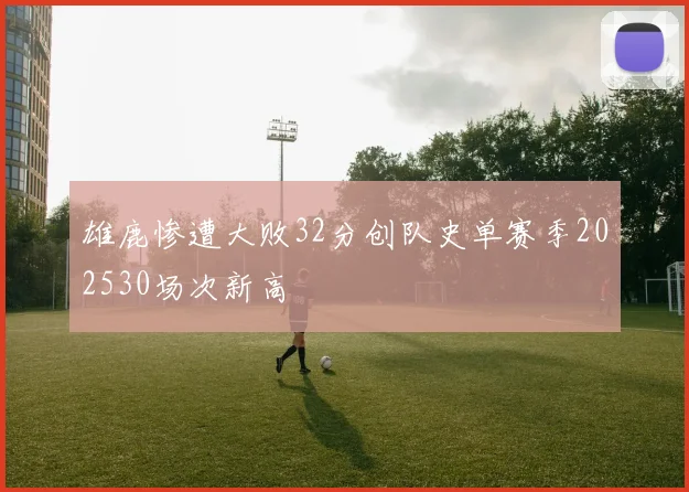 雄鹿惨遭大败32分创队史单赛季202530场次新高
