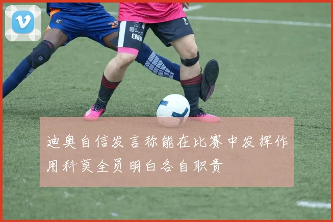 迪奥自信发言称能在比赛中发挥作用科莫全员明白各自职责
