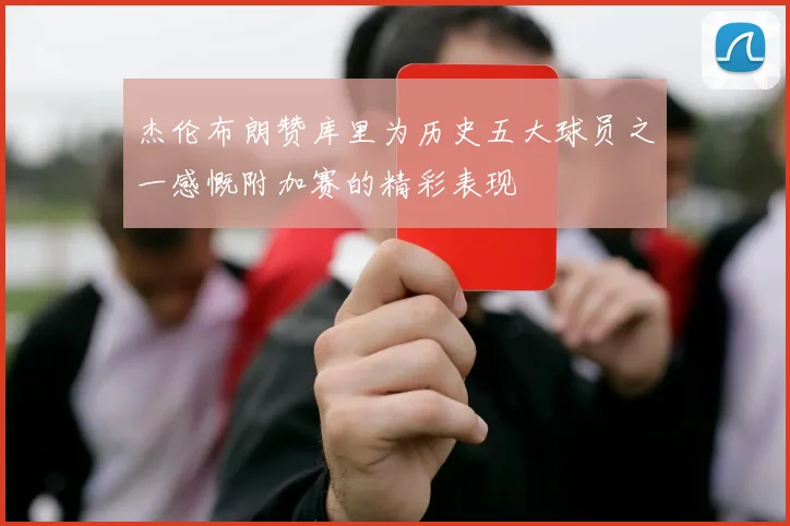 杰伦布朗赞库里为历史五大球员之一感慨附加赛的精彩表现