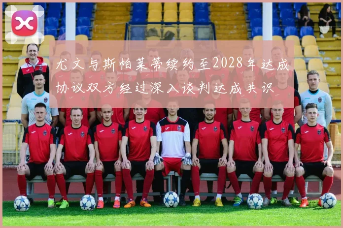 尤文与斯帕莱蒂续约至2028年达成协议双方经过深入谈判达成共识