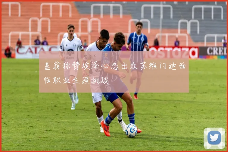 基翁称赞埃泽心态出众苏维门迪面临职业生涯挑战