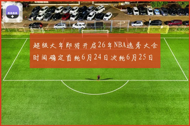 超级大年即将开启26年NBA选秀大会时间确定首轮6月24日次轮6月25日
