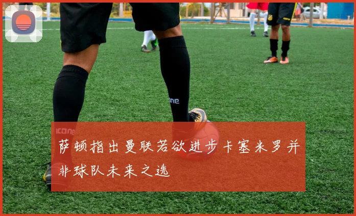 萨顿指出曼联若欲进步卡塞米罗并非球队未来之选