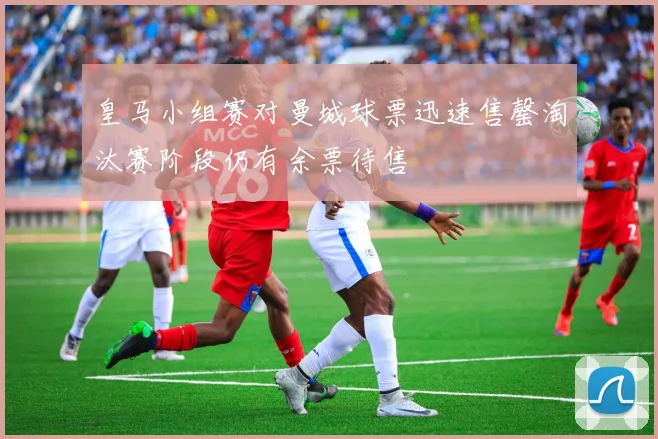 皇马小组赛对曼城球票迅速售罄淘汰赛阶段仍有余票待售