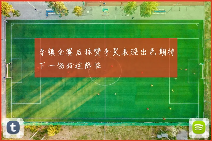 李镇全赛后称赞李昊表现出色期待下一场好运降临