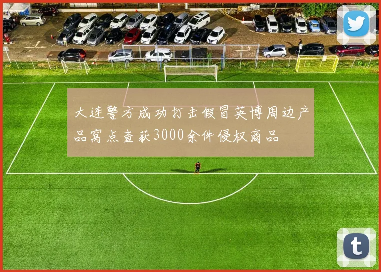 大连警方成功打击假冒英博周边产品窝点查获3000余件侵权商品