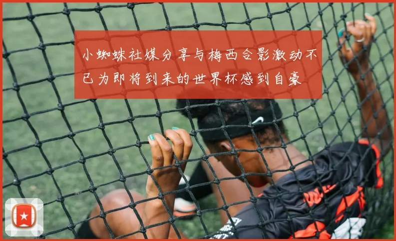 小蜘蛛社媒分享与梅西合影激动不已为即将到来的世界杯感到自豪