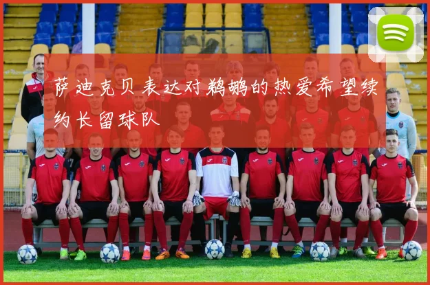 萨迪克贝表达对鹈鹕的热爱希望续约长留球队