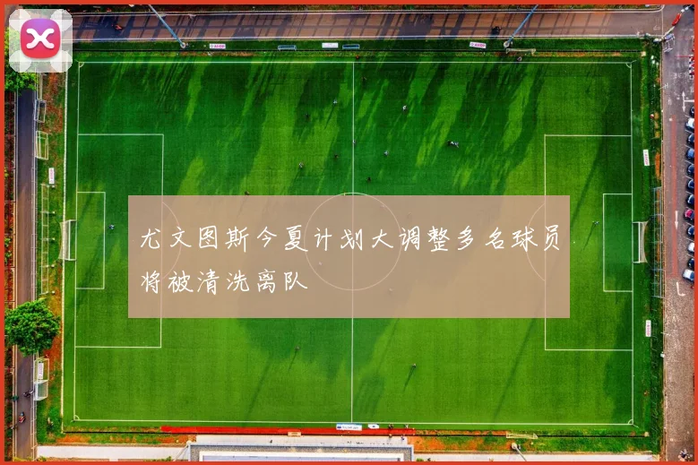 尤文图斯今夏计划大调整多名球员将被清洗离队