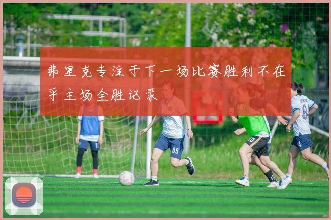 弗里克专注于下一场比赛胜利不在乎主场全胜记录
