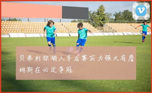 贝弗利称湖人季后赛实力强大有詹姆斯在必定争冠