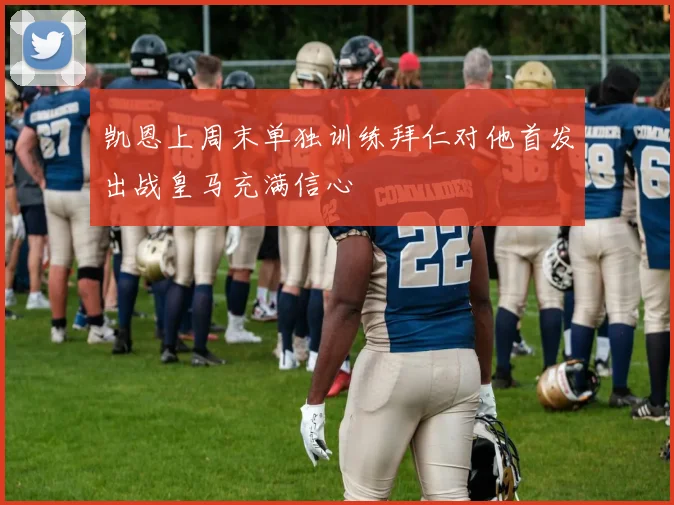 凯恩上周末单独训练拜仁对他首发出战皇马充满信心