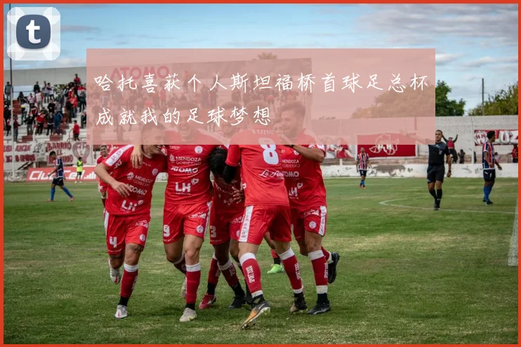 哈托喜获个人斯坦福桥首球足总杯成就我的足球梦想