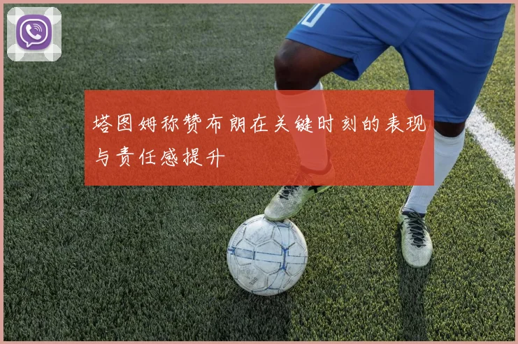 塔图姆称赞布朗在关键时刻的表现与责任感提升