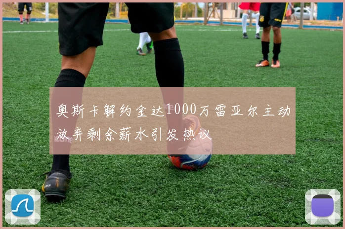 奥斯卡解约金达1000万雷亚尔主动放弃剩余薪水引发热议