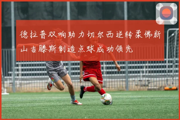 德拉普双响助力切尔西逆转柔佛新山吉滕斯制造点球成功领先